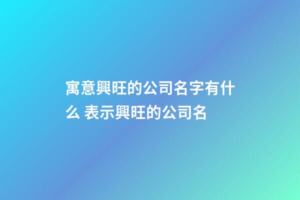 寓意興旺的公司名字有什么 表示興旺的公司名-第1張-公司起名-玄機派
